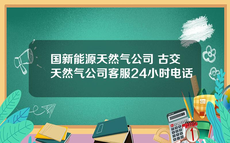 国新能源天然气公司 古交天然气公司客服24小时电话